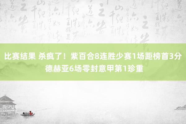 比赛结果 杀疯了！紫百合8连胜少赛1场距榜首3分 德赫亚6场零封意甲第1珍重