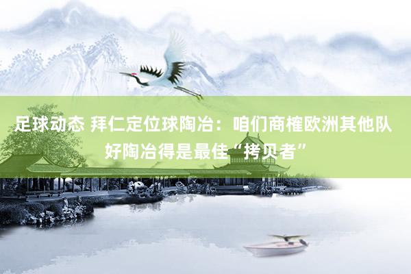 足球动态 拜仁定位球陶冶：咱们商榷欧洲其他队 好陶冶得是最佳“拷贝者”