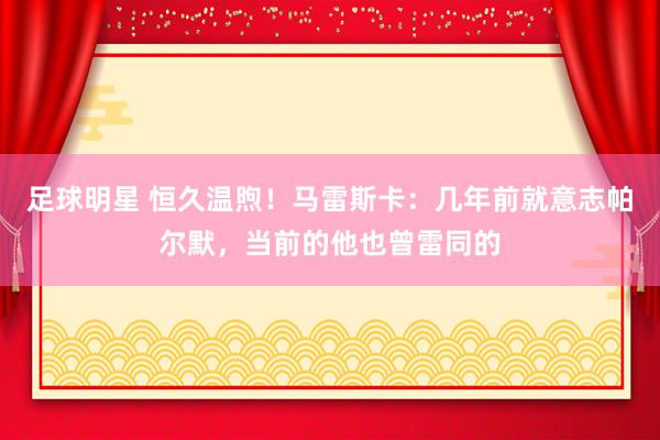 足球明星 恒久温煦！马雷斯卡：几年前就意志帕尔默，当前的他也曾雷同的