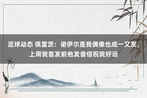 足球动态 佩雷茨：诺伊尔是我偶像也成一又友，上周我首发前他发音信祝我好运