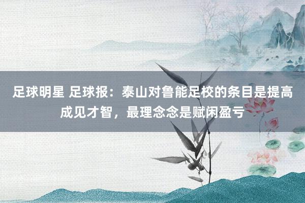 足球明星 足球报：泰山对鲁能足校的条目是提高成见才智，最理念念是赋闲盈亏