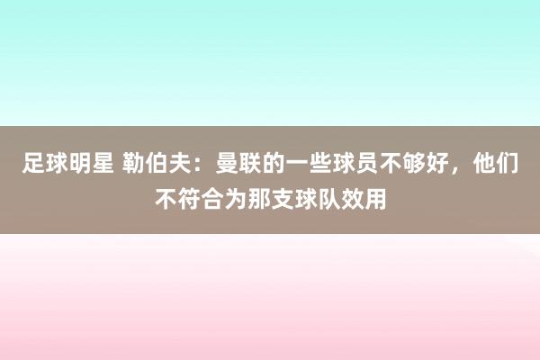 足球明星 勒伯夫：曼联的一些球员不够好，他们不符合为那支球队效用