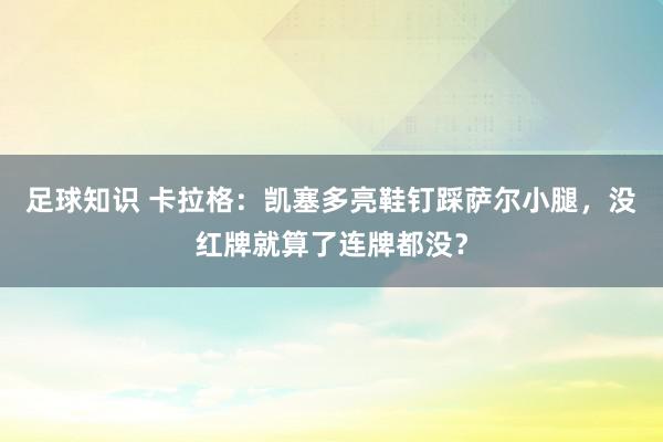 足球知识 卡拉格：凯塞多亮鞋钉踩萨尔小腿，没红牌就算了连牌都没？