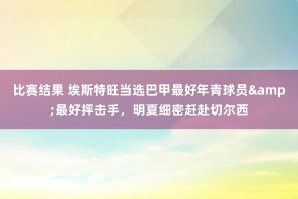 比赛结果 埃斯特旺当选巴甲最好年青球员&最好抨击手，明夏细密赶赴切尔西