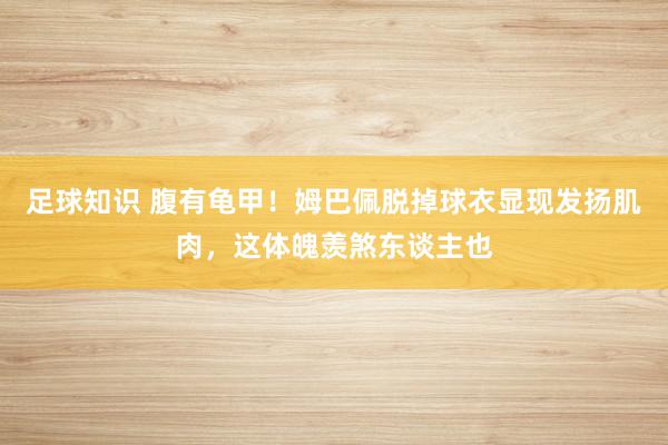 足球知识 腹有龟甲！姆巴佩脱掉球衣显现发扬肌肉，这体魄羡煞东谈主也