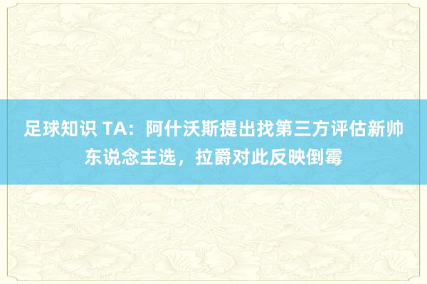 足球知识 TA：阿什沃斯提出找第三方评估新帅东说念主选，拉爵对此反映倒霉