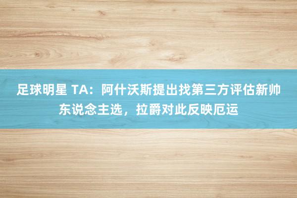 足球明星 TA：阿什沃斯提出找第三方评估新帅东说念主选，拉爵对此反映厄运