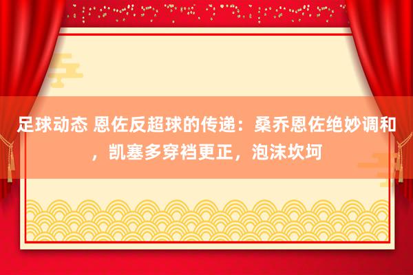 足球动态 恩佐反超球的传递：桑乔恩佐绝妙调和，凯塞多穿裆更正，泡沫坎坷