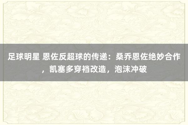 足球明星 恩佐反超球的传递：桑乔恩佐绝妙合作，凯塞多穿裆改造，泡沫冲破