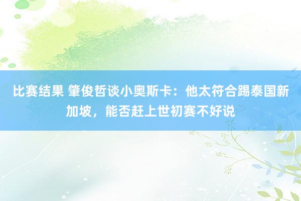 比赛结果 肇俊哲谈小奥斯卡：他太符合踢泰国新加坡，能否赶上世初赛不好说