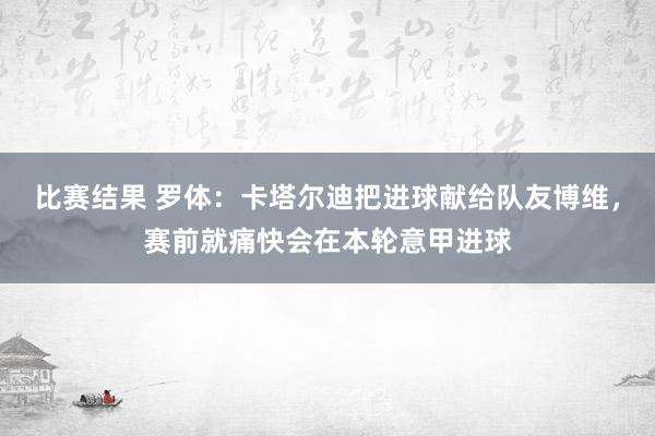 比赛结果 罗体：卡塔尔迪把进球献给队友博维，赛前就痛快会在本轮意甲进球