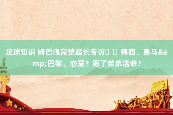 足球知识 姆巴佩完整超长专访⭐️梅西、皇马&巴黎、恋爱？毁了弟弟活命？