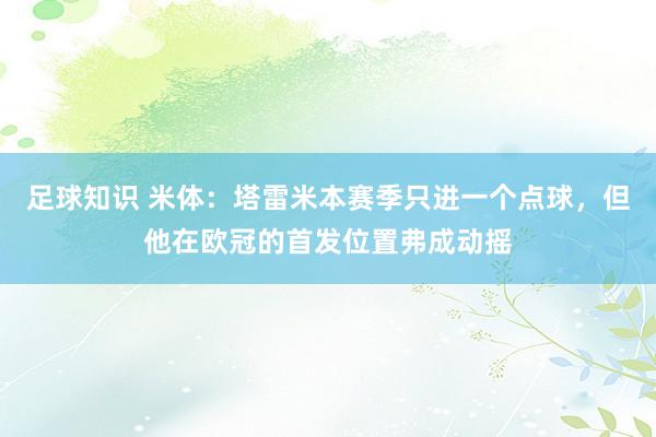 足球知识 米体：塔雷米本赛季只进一个点球，但他在欧冠的首发位置弗成动摇