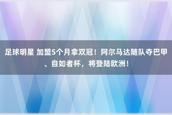 足球明星 加盟5个月拿双冠！阿尔马达随队夺巴甲、自如者杯，将登陆欧洲！