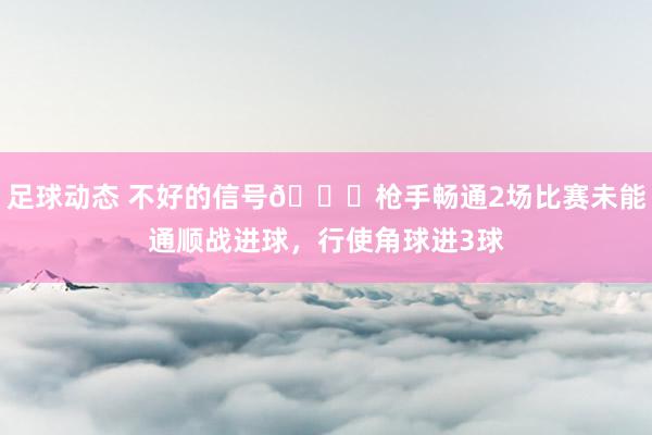 足球动态 不好的信号😕枪手畅通2场比赛未能通顺战进球，行使角球进3球