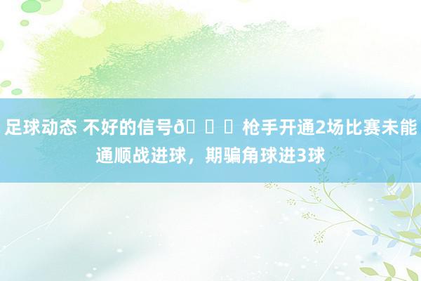 足球动态 不好的信号😕枪手开通2场比赛未能通顺战进球，期骗角球进3球