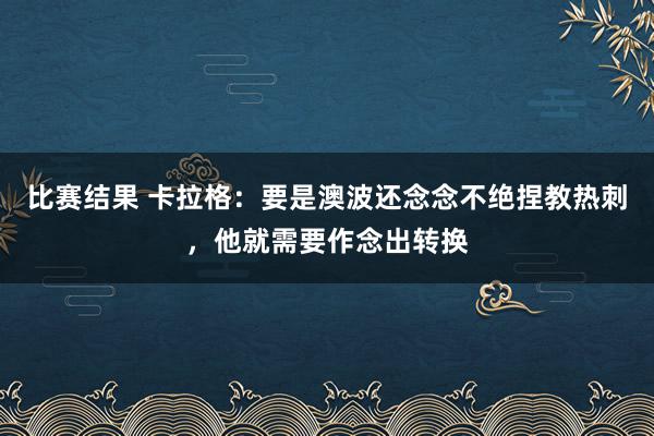 比赛结果 卡拉格：要是澳波还念念不绝捏教热刺，他就需要作念出转换