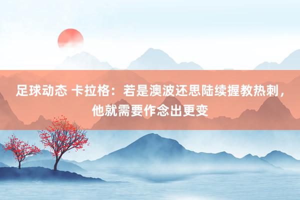 足球动态 卡拉格：若是澳波还思陆续握教热刺，他就需要作念出更变