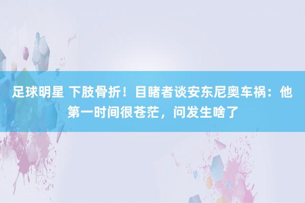 足球明星 下肢骨折！目睹者谈安东尼奥车祸：他第一时间很苍茫，问发生啥了