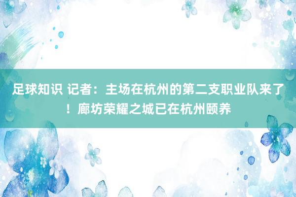 足球知识 记者：主场在杭州的第二支职业队来了！廊坊荣耀之城已在杭州颐养