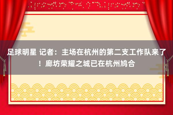 足球明星 记者：主场在杭州的第二支工作队来了！廊坊荣耀之城已在杭州鸠合