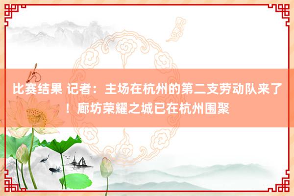 比赛结果 记者：主场在杭州的第二支劳动队来了！廊坊荣耀之城已在杭州围聚