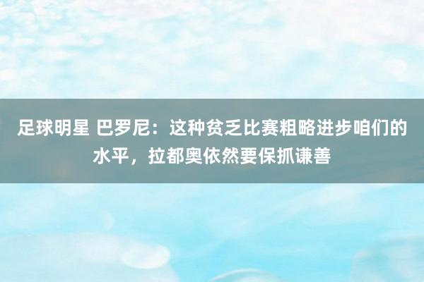 足球明星 巴罗尼：这种贫乏比赛粗略进步咱们的水平，拉都奥依然要保抓谦善