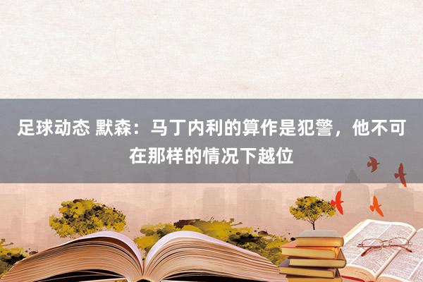 足球动态 默森：马丁内利的算作是犯警，他不可在那样的情况下越位