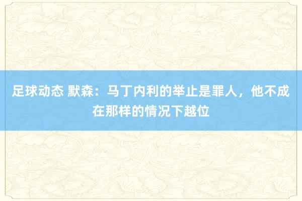 足球动态 默森：马丁内利的举止是罪人，他不成在那样的情况下越位