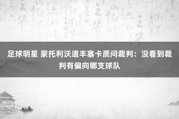 足球明星 蒙托利沃道丰塞卡质问裁判：没看到裁判有偏向哪支球队