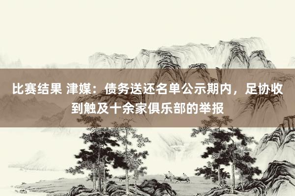 比赛结果 津媒：债务送还名单公示期内，足协收到触及十余家俱乐部的举报