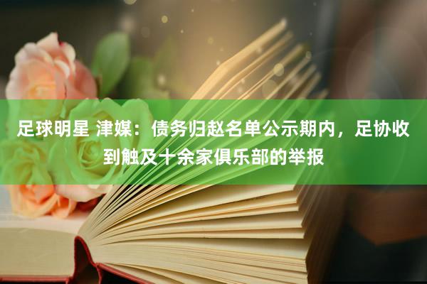 足球明星 津媒：债务归赵名单公示期内，足协收到触及十余家俱乐部的举报