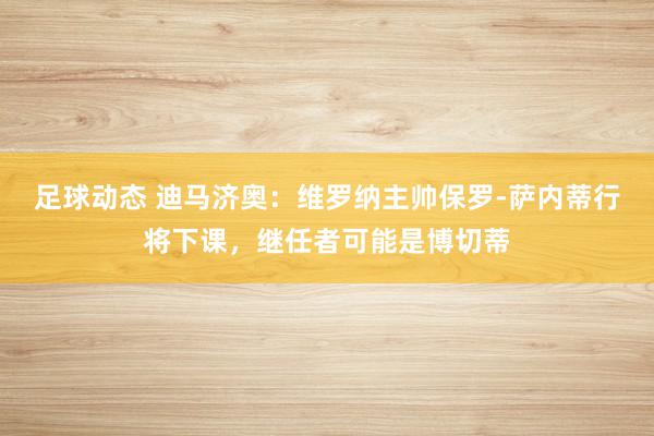 足球动态 迪马济奥：维罗纳主帅保罗-萨内蒂行将下课，继任者可能是博切蒂