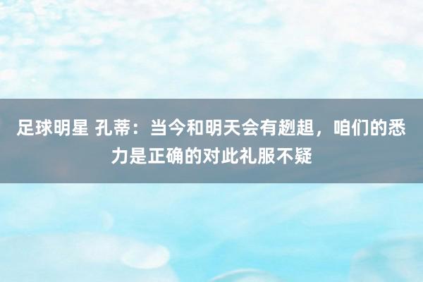 足球明星 孔蒂：当今和明天会有趔趄，咱们的悉力是正确的对此礼服不疑