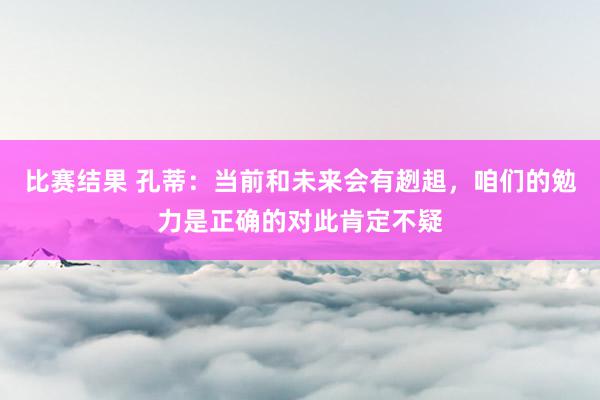 比赛结果 孔蒂：当前和未来会有趔趄，咱们的勉力是正确的对此肯定不疑