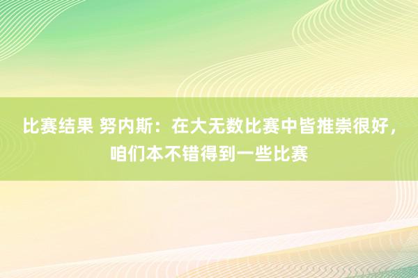 比赛结果 努内斯：在大无数比赛中皆推崇很好，咱们本不错得到一些比赛