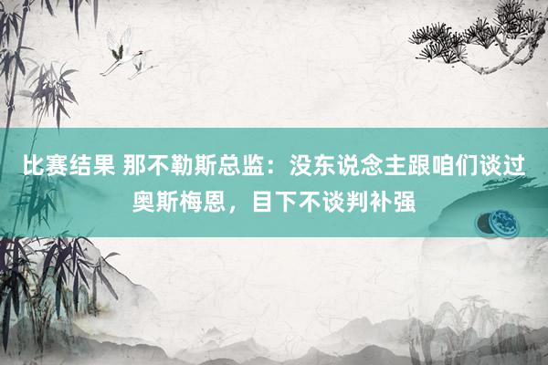 比赛结果 那不勒斯总监：没东说念主跟咱们谈过奥斯梅恩，目下不谈判补强