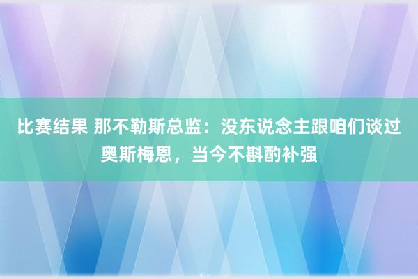 比赛结果 那不勒斯总监：没东说念主跟咱们谈过奥斯梅恩，当今不斟酌补强