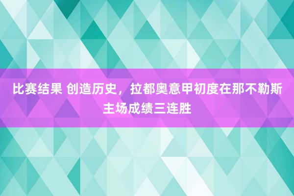 比赛结果 创造历史，拉都奥意甲初度在那不勒斯主场成绩三连胜