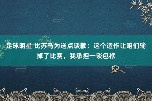 足球明星 比苏马为送点谈歉：这个造作让咱们输掉了比赛，我承担一谈包袱