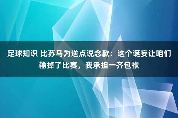 足球知识 比苏马为送点说念歉：这个诞妄让咱们输掉了比赛，我承担一齐包袱