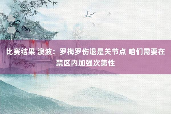 比赛结果 澳波：罗梅罗伤退是关节点 咱们需要在禁区内加强次第性