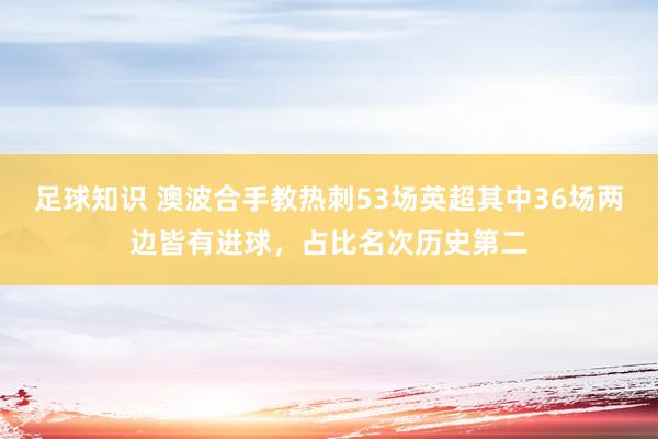 足球知识 澳波合手教热刺53场英超其中36场两边皆有进球，占比名次历史第二