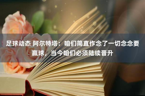 足球动态 阿尔特塔：咱们简直作念了一切念念要赢球，当今咱们必须陆续晋升