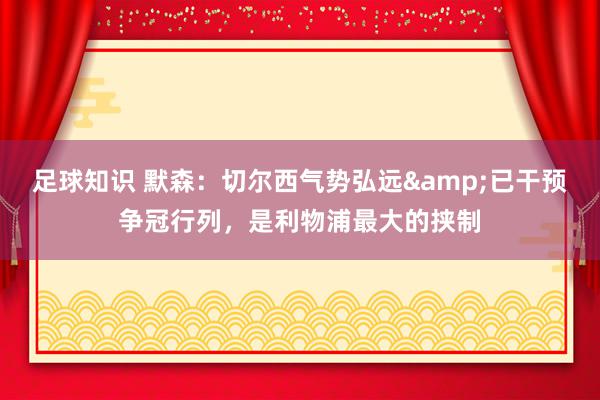 足球知识 默森：切尔西气势弘远&已干预争冠行列，是利物浦最大的挟制