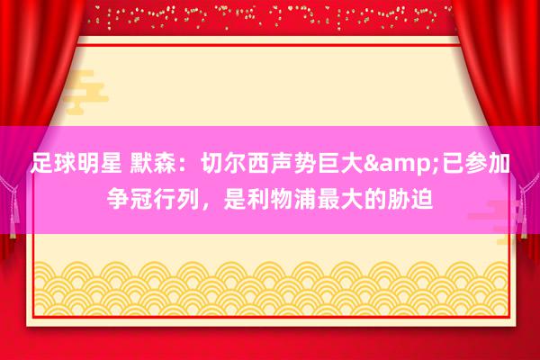 足球明星 默森：切尔西声势巨大&已参加争冠行列，是利物浦最大的胁迫