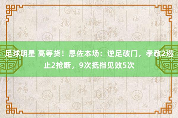 足球明星 高等货！恩佐本场：逆足破门，孝敬2遏止2抢断，9次抵挡见效5次