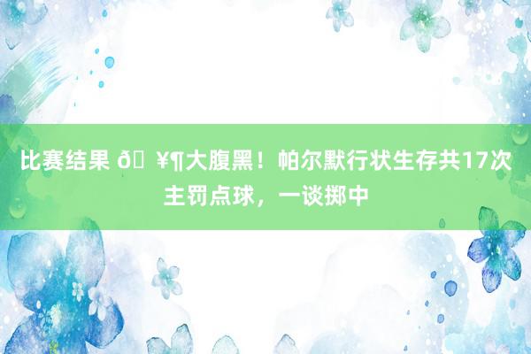 比赛结果 🥶大腹黑！帕尔默行状生存共17次主罚点球，一谈掷中