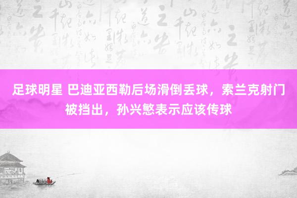 足球明星 巴迪亚西勒后场滑倒丢球，索兰克射门被挡出，孙兴慜表示应该传球