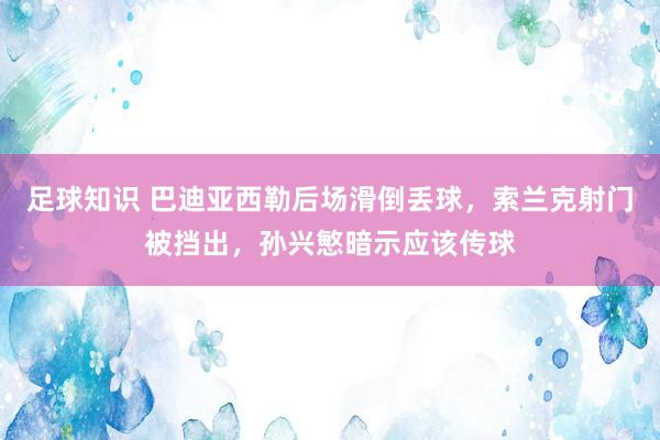 足球知识 巴迪亚西勒后场滑倒丢球，索兰克射门被挡出，孙兴慜暗示应该传球